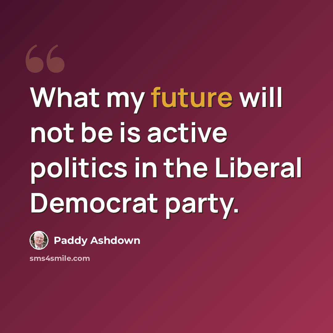 “What my future will not be is active politics in the Liberal Democrat party.” quote by Paddy Ashdown