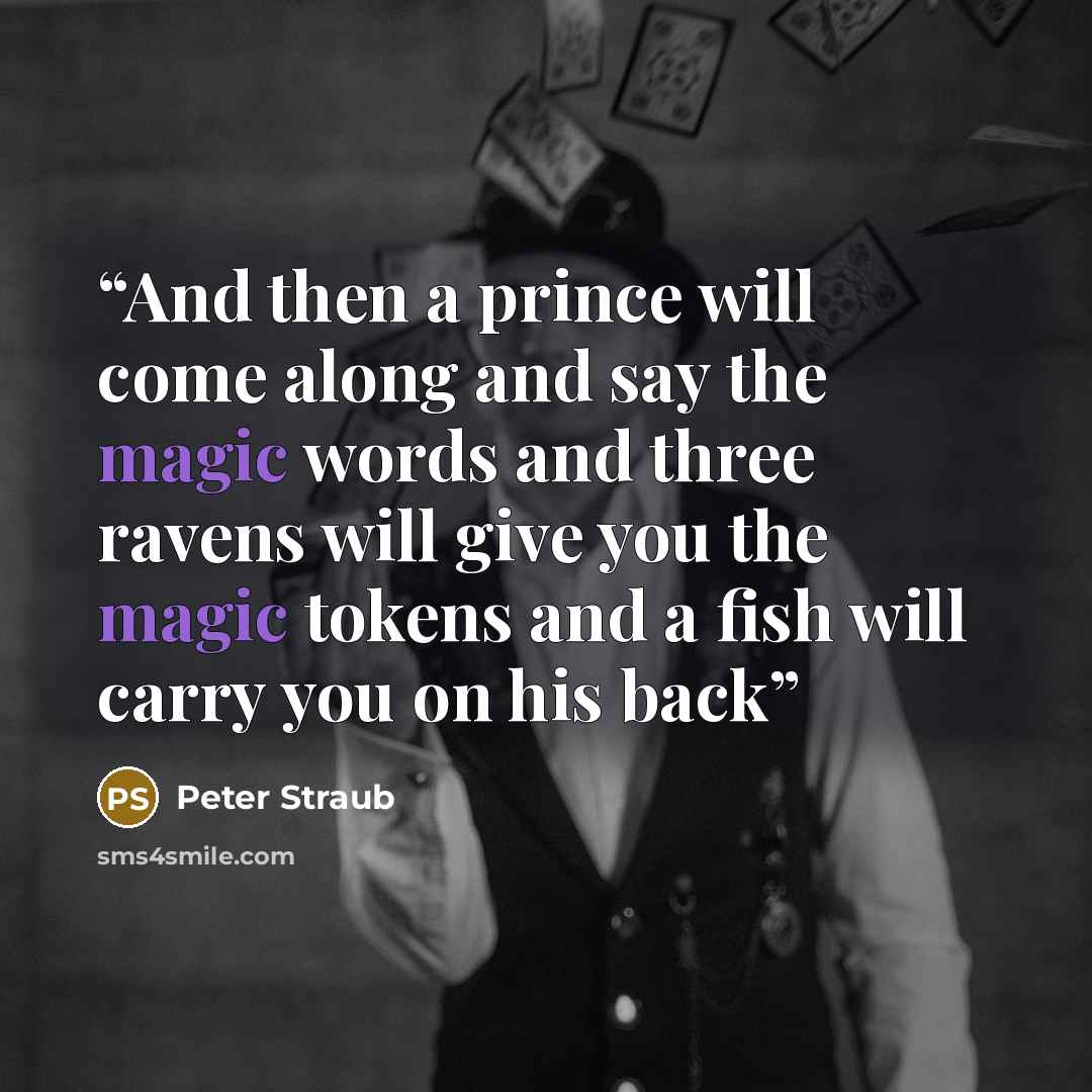 “And then a prince will come along and say the magic words and three ravens will give you the magic tokens and a fish will carry you on his back” quote by Peter Straub