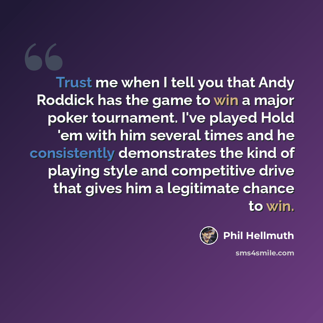 “Trust me when I tell you that Andy Roddick has the game to win a major poker tournament. I've played Hold 'em with him several times and he consistently demonstrates the kind of playing style and competitive drive that gives him a legitimate chance to win.” quote by Phil Hellmuth
