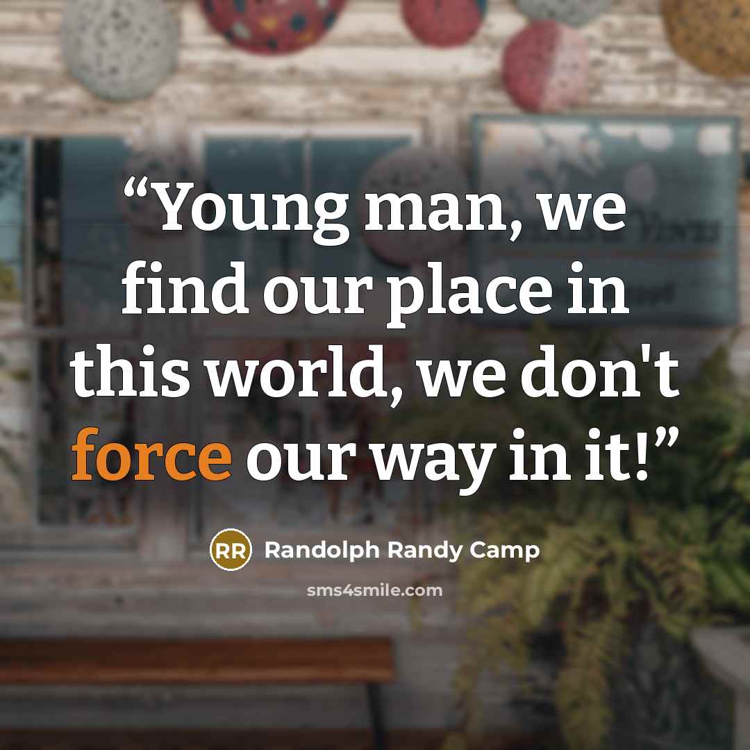 “Young man, we find our place in this world, we don't force our way in it!” quote by Randolph Randy Camp