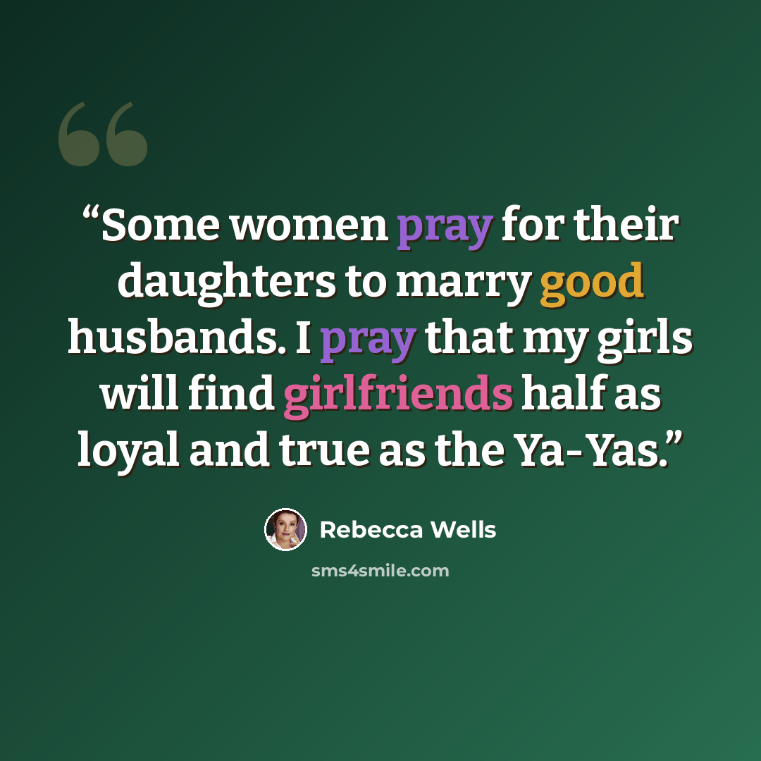 “Some women pray for their daughters to marry good husbands. I pray that my girls will find girlfriends half as loyal and true as the Ya-Yas.” quote by Rebecca Wells