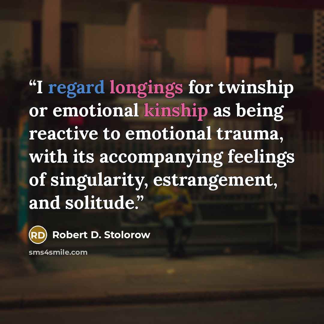 “I regard longings for twinship or emotional kinship as being reactive to emotional trauma, with its accompanying feelings of singularity, estrangement, and solitude.” quote by Robert D. Stolorow