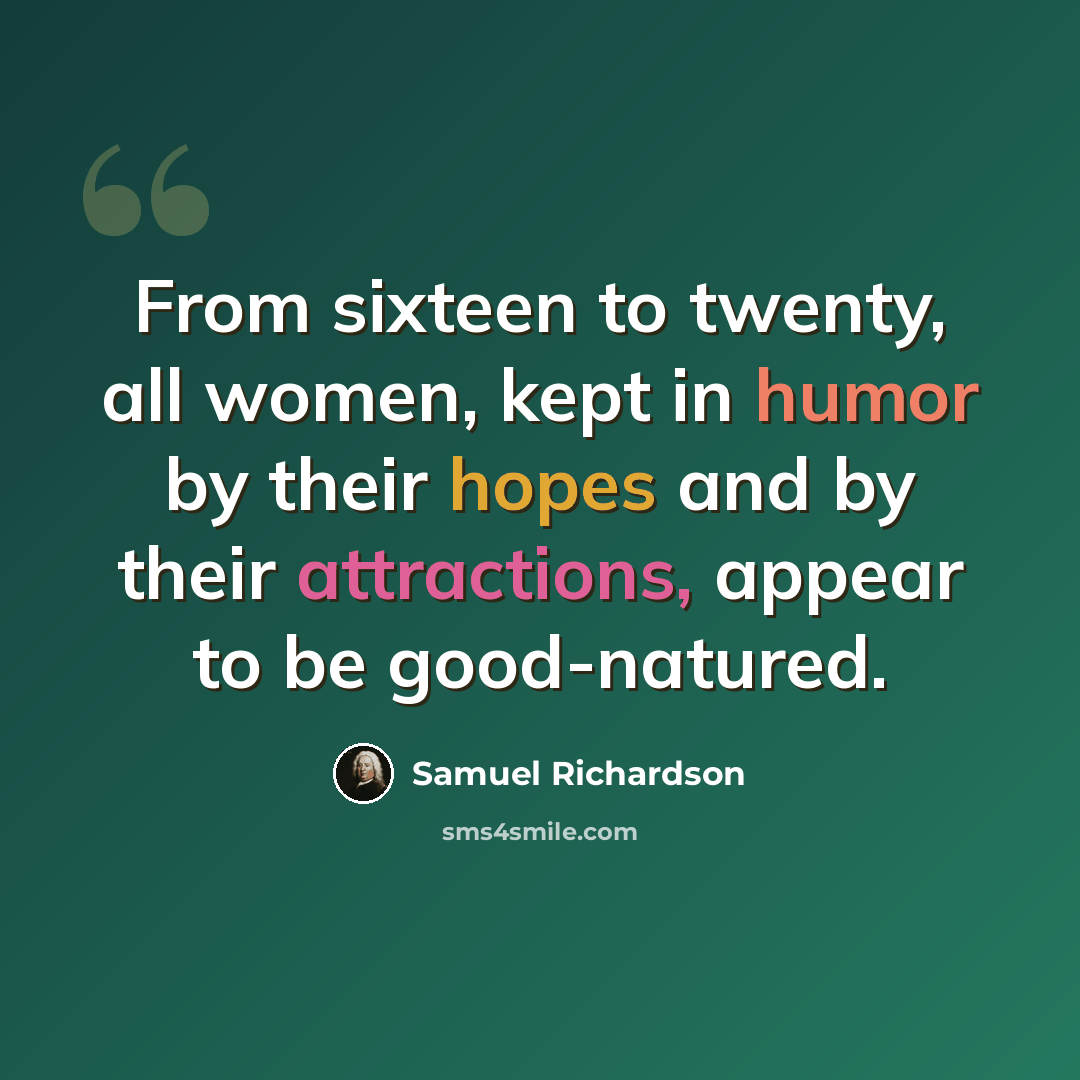 “From sixteen to twenty, all women, kept in humor by their hopes and by their attractions, appear to be good-natured.” quote by Samuel Richardson