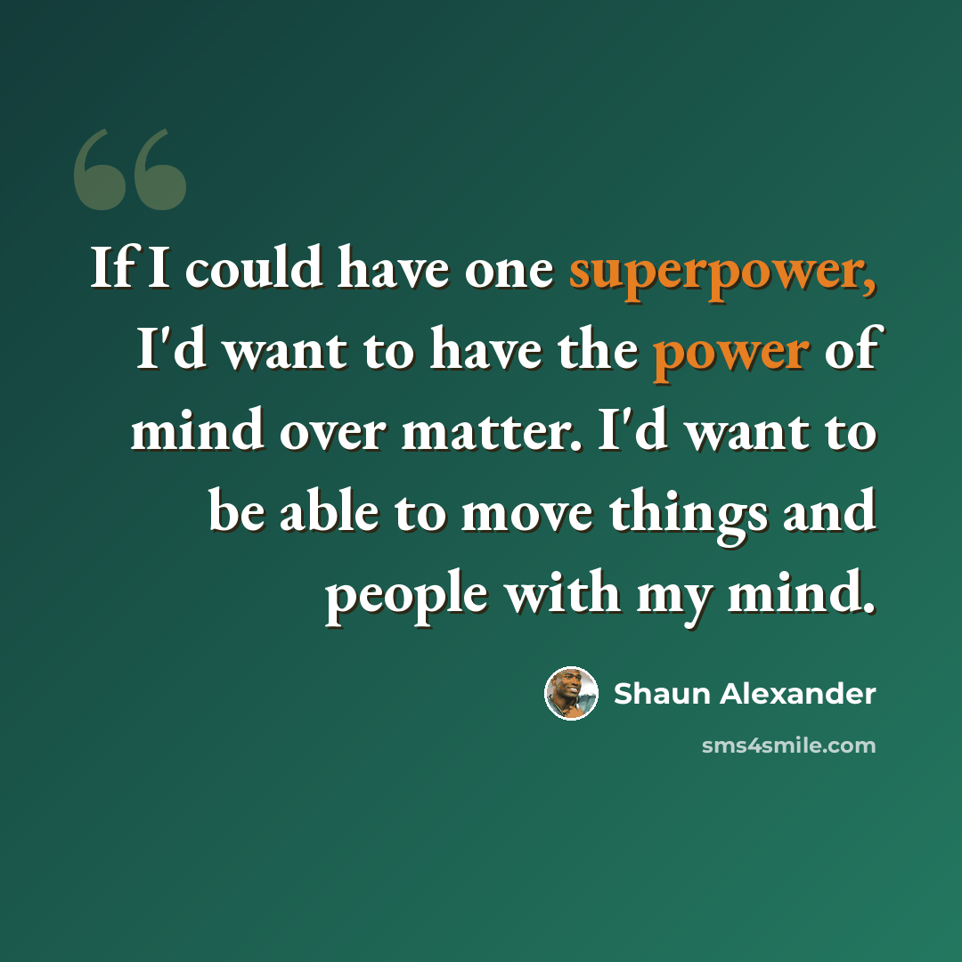 “If I could have one superpower, I'd want to have the power of mind over matter. I'd want to be able to move things and people with my mind.” quote by Shaun Alexander