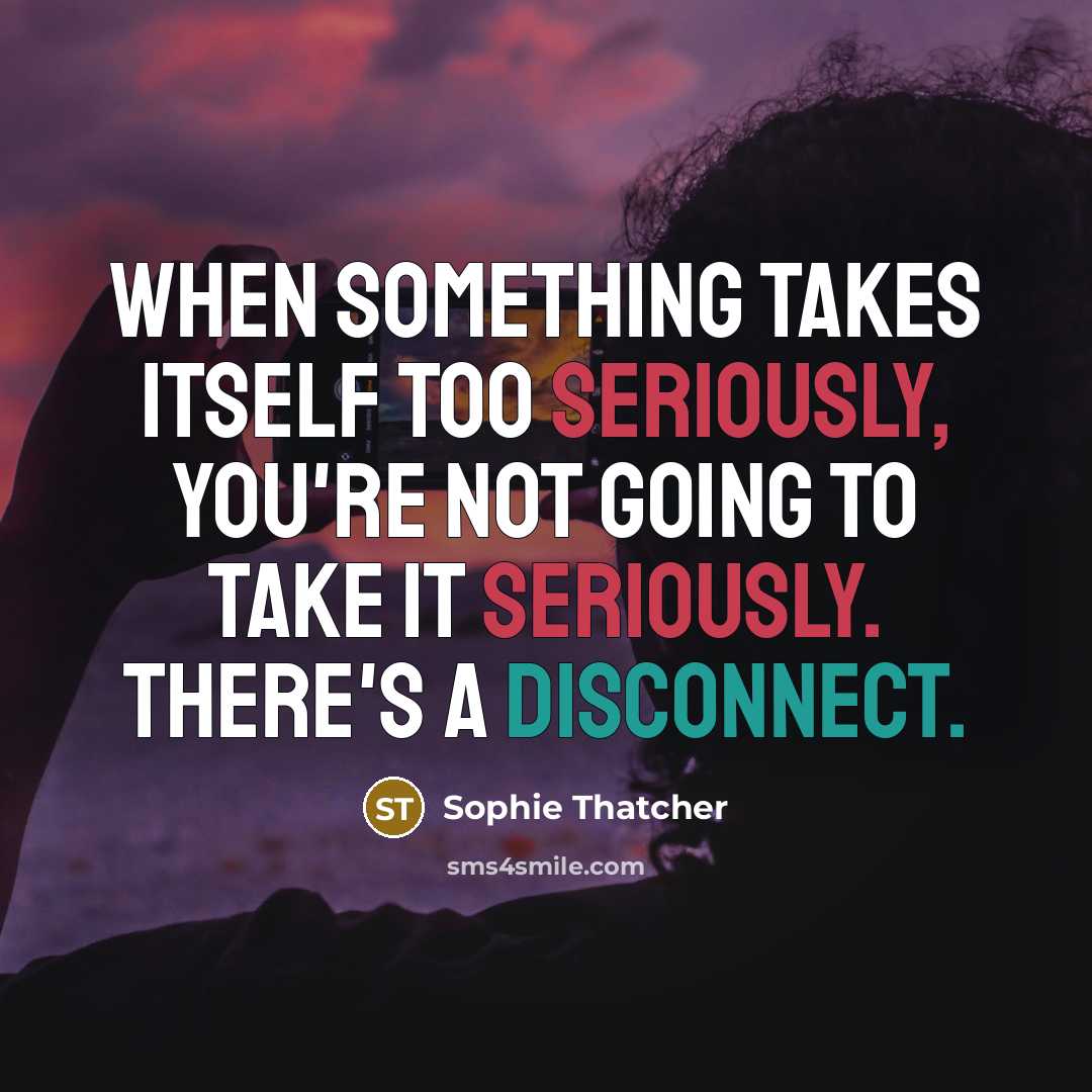 “When something takes itself too seriously, you're not going to take it seriously. There's a disconnect.” quote by Sophie Thatcher