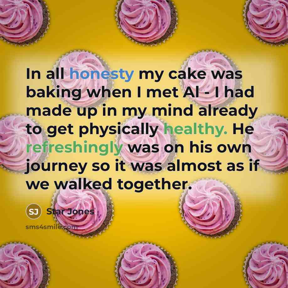 “In all honesty my cake was baking when I met Al - I had made up in my mind already to get physically healthy. He refreshingly was on his own journey so it was almost as if we walked together.” quote by Star Jones