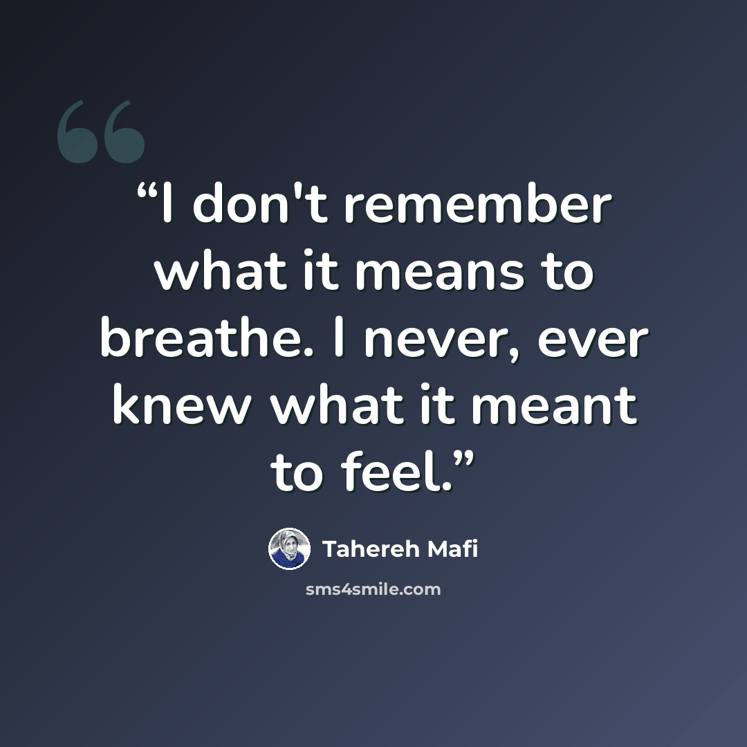 “I don't remember what it means to breathe. I never, ever knew what it meant to feel.” quote by Tahereh Mafi