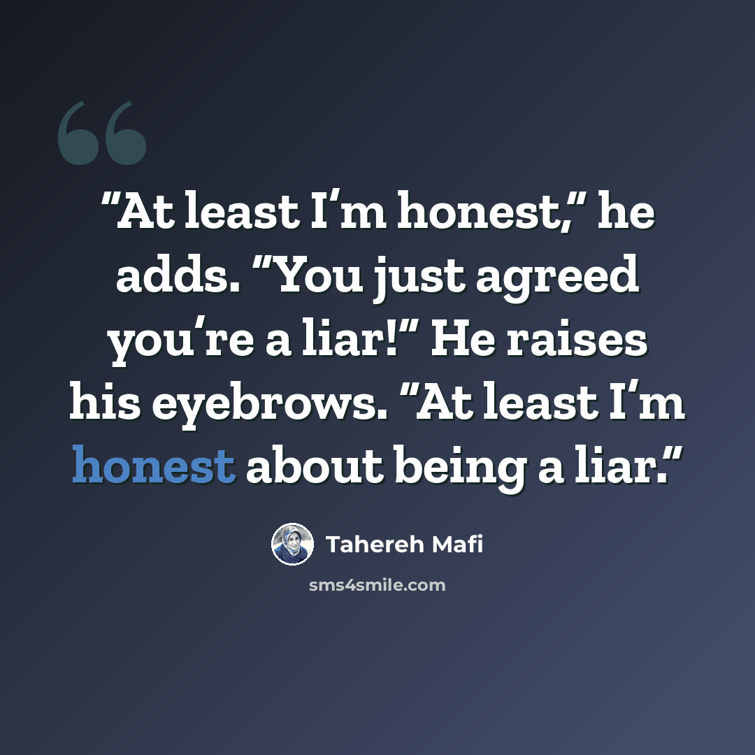 “At least I’m honest,” he adds. “You just agreed you’re a liar!” He raises his eyebrows. “At least I’m honest about being a liar.” quote by Tahereh Mafi