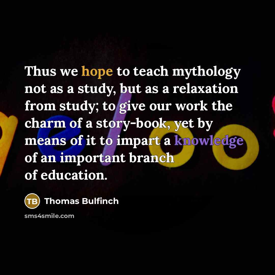 “Thus we hope to teach mythology not as a study, but as a relaxation from study; to give our work the charm of a story-book, yet by means of it to impart a knowledge of an important branch of education.” quote by Thomas Bulfinch