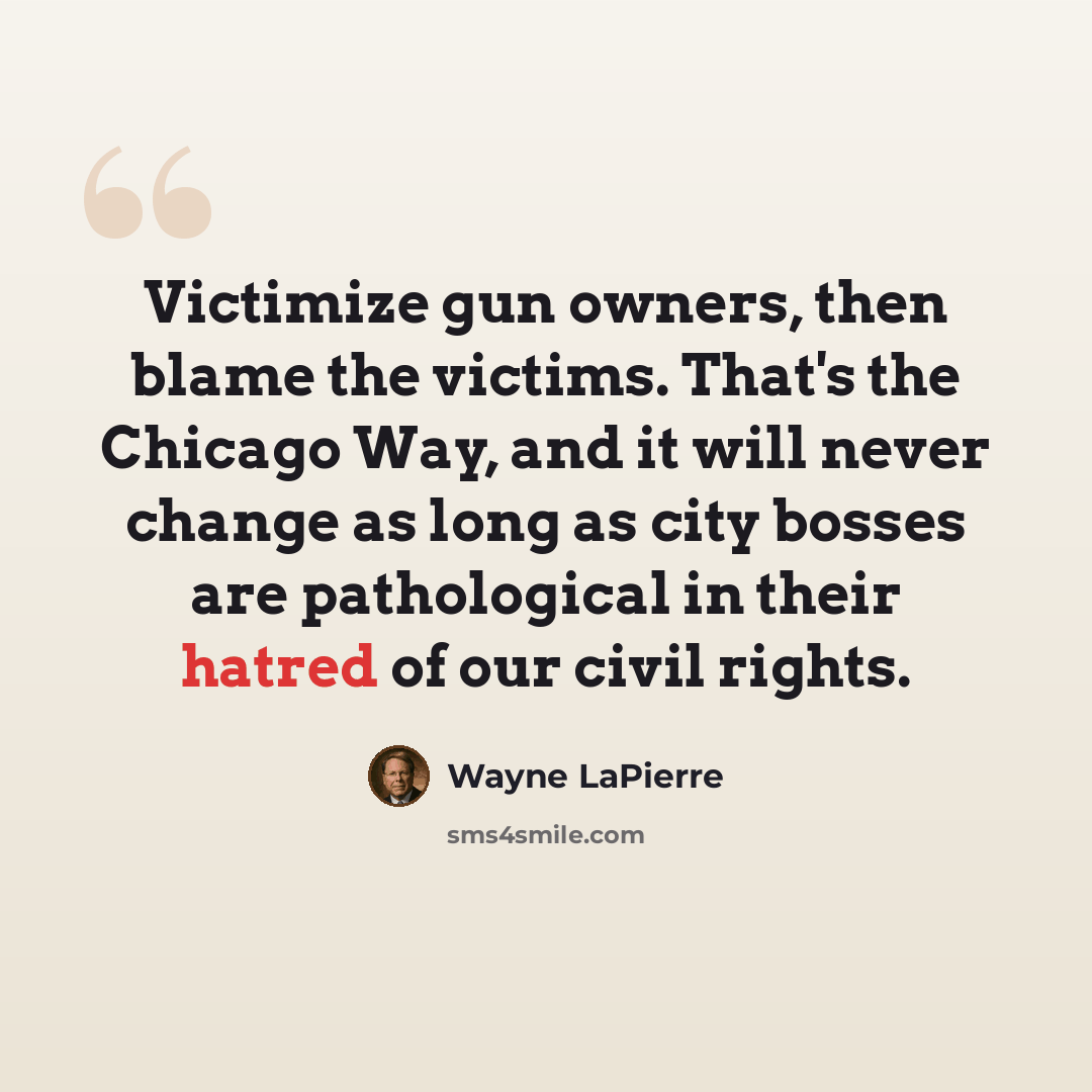 “Victimize gun owners, then blame the victims. That's the Chicago Way, and it will never change as long as city bosses are pathological in their hatred of our civil rights.” quote by Wayne LaPierre