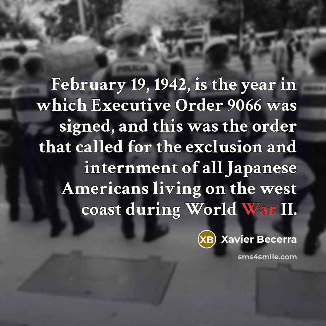 “February 19, 1942, is the year in which Executive Order 9066 was signed, and this was the order that called for the exclusion and internment of all Japanese Americans living on the west coast during World War II.” quote by Xavier Becerra
