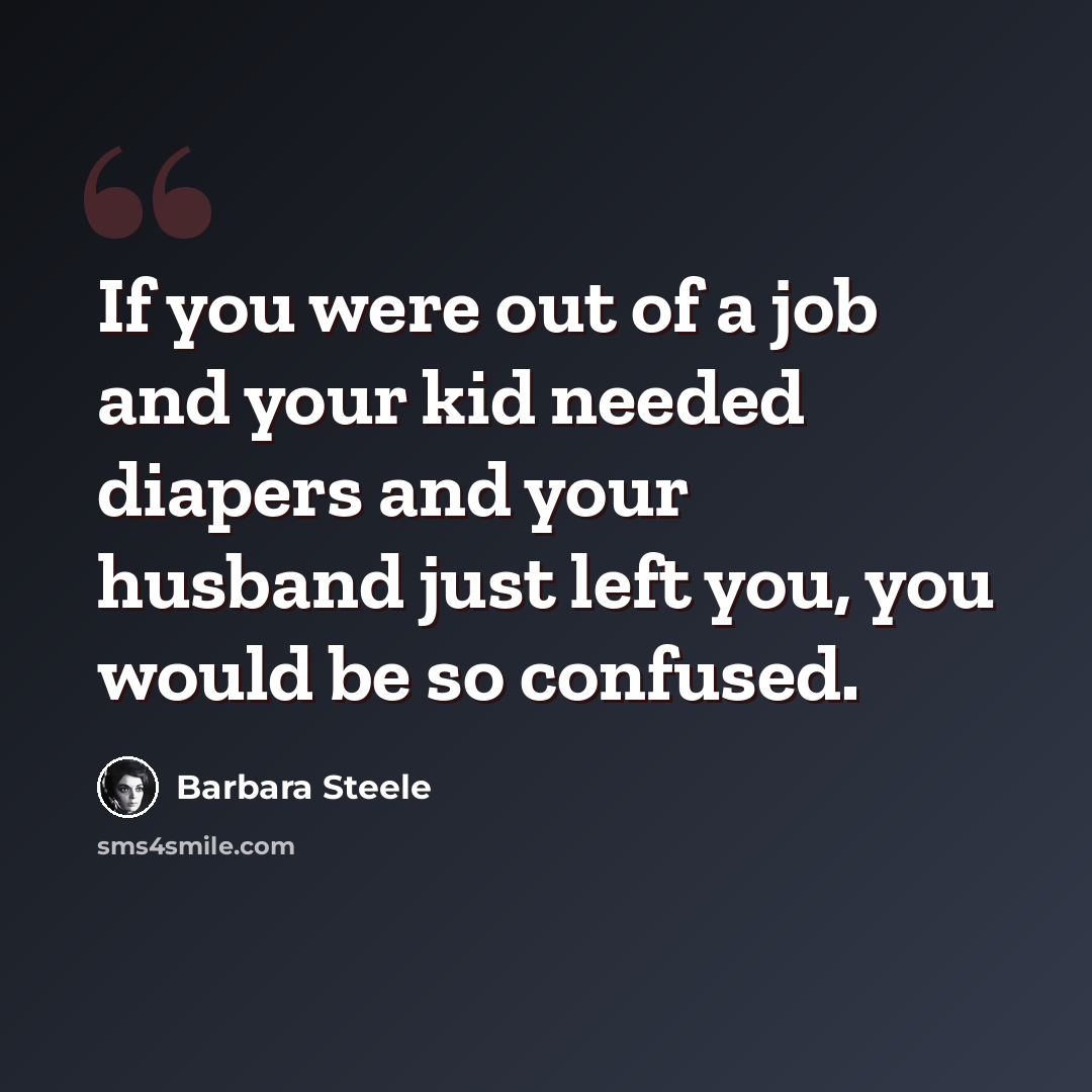 “If you were out of a job and your kid needed diapers and your husband just left you, you would be so confused.” quote by Barbara Steele