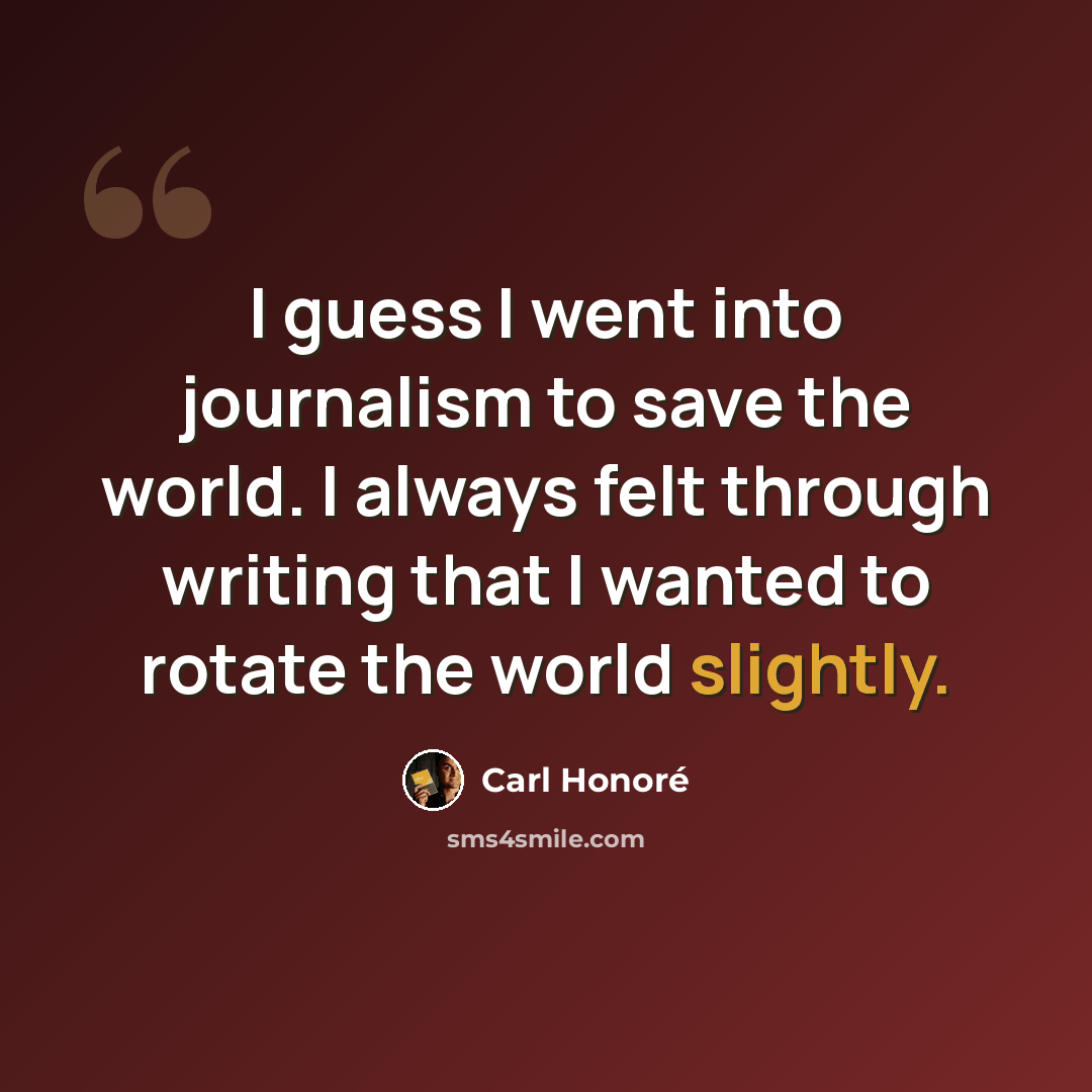 “I guess I went into journalism to save the world. I always felt through writing that I wanted to rotate the world slightly.” quote by Carl Honore