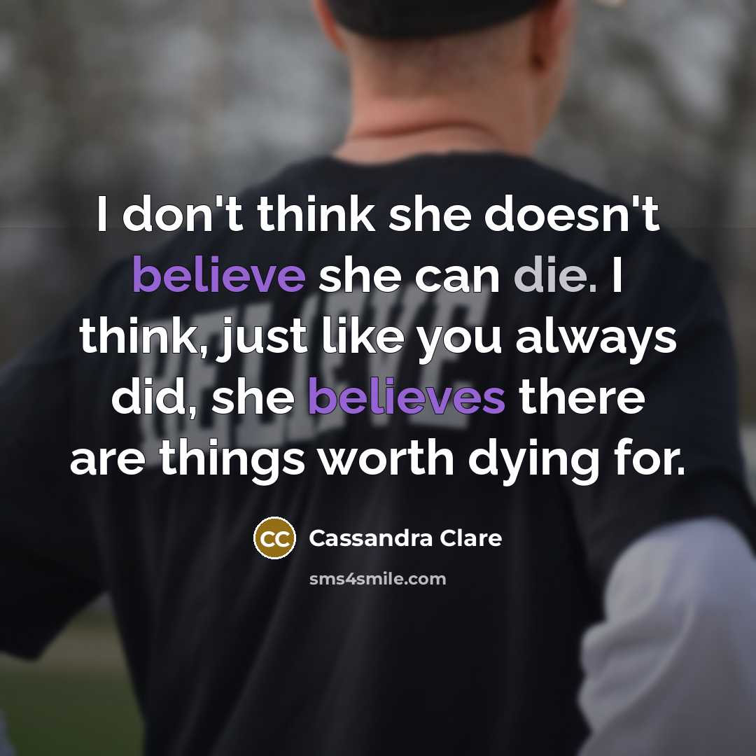 “I don't think she doesn't believe she can die. I think, just like you always did, she believes there are things worth dying for.” quote by Cassandra Clare