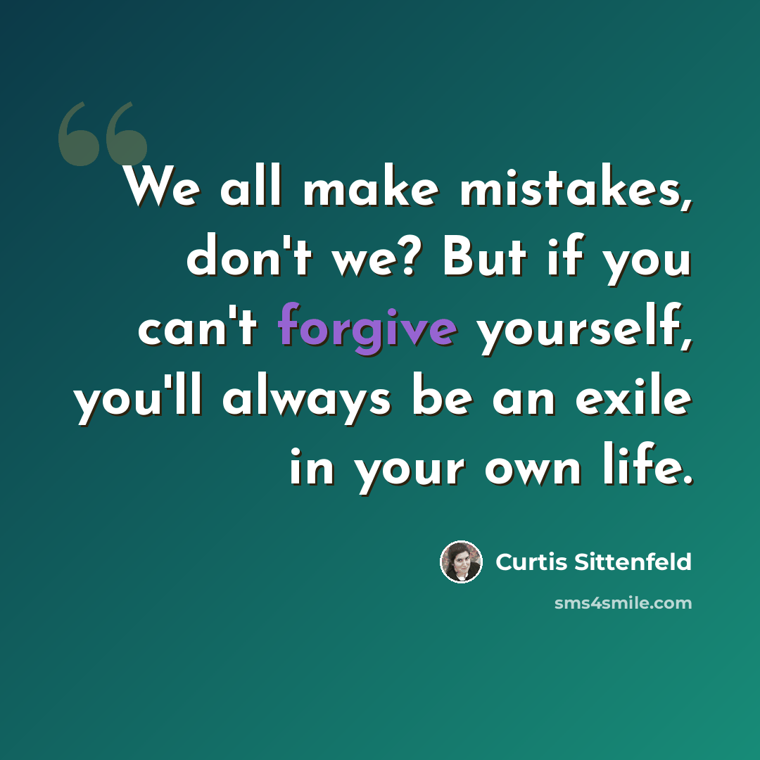 “We all make mistakes, don't we? But if you can't forgive yourself, you'll always be an exile in your own life.” quote by Curtis Sittenfeld