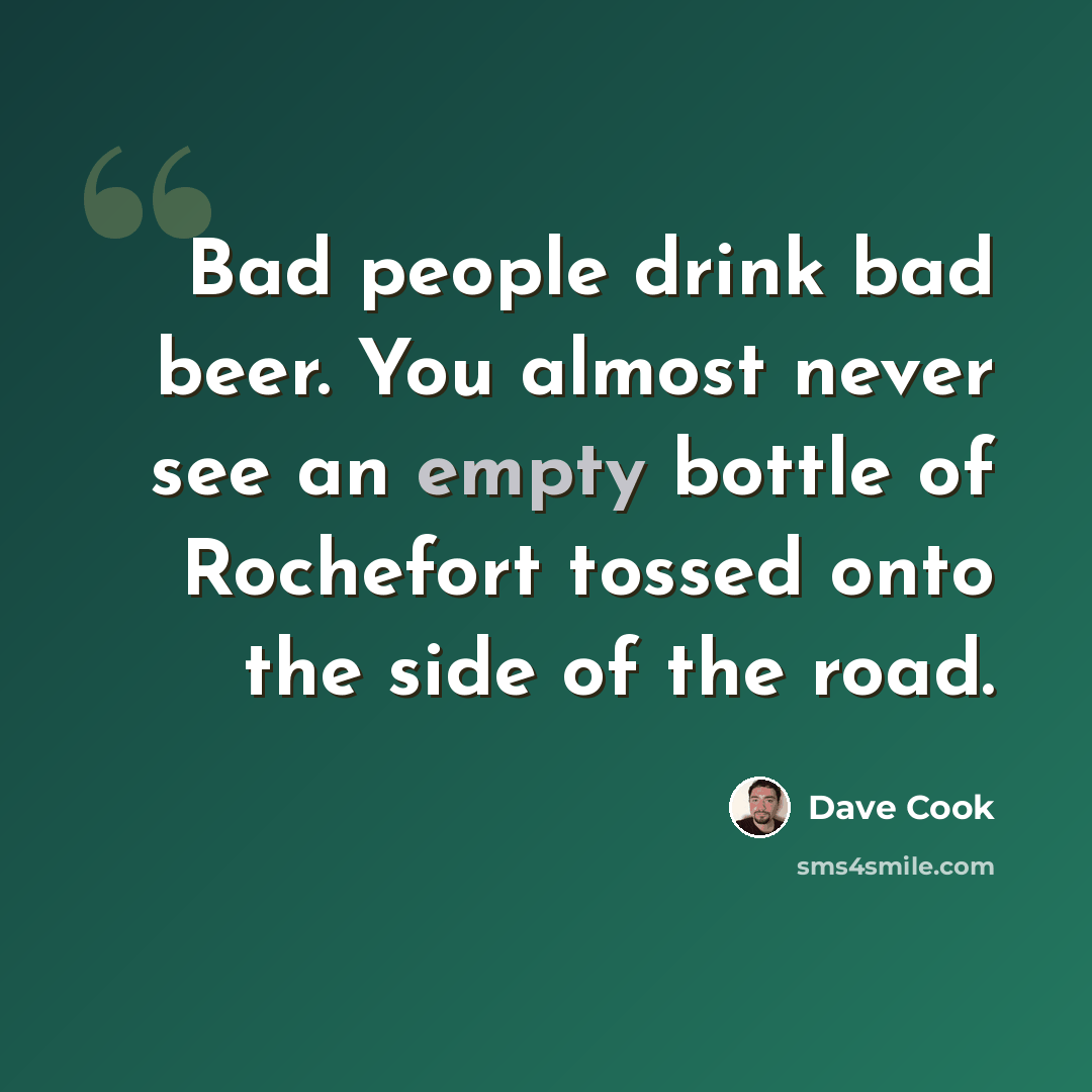 “Bad people drink bad beer. You almost never see an empty bottle of Rochefort tossed onto the side of the road.” quote by Dave Cook