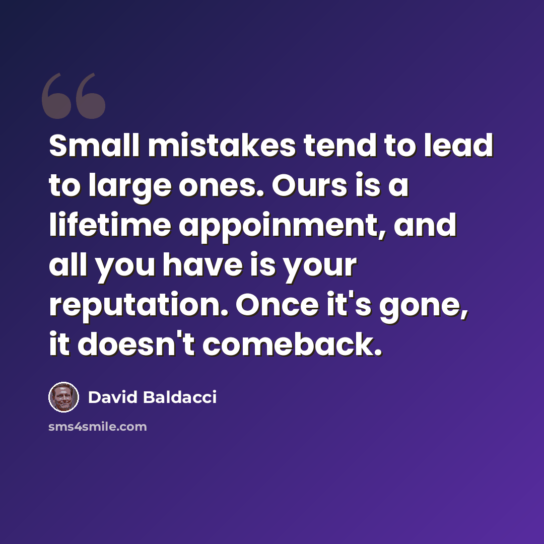 “Small mistakes tend to lead to large ones. Ours is a lifetime appoinment, and all you have is your reputation. Once it's gone, it doesn't comeback.” quote by David Baldacci