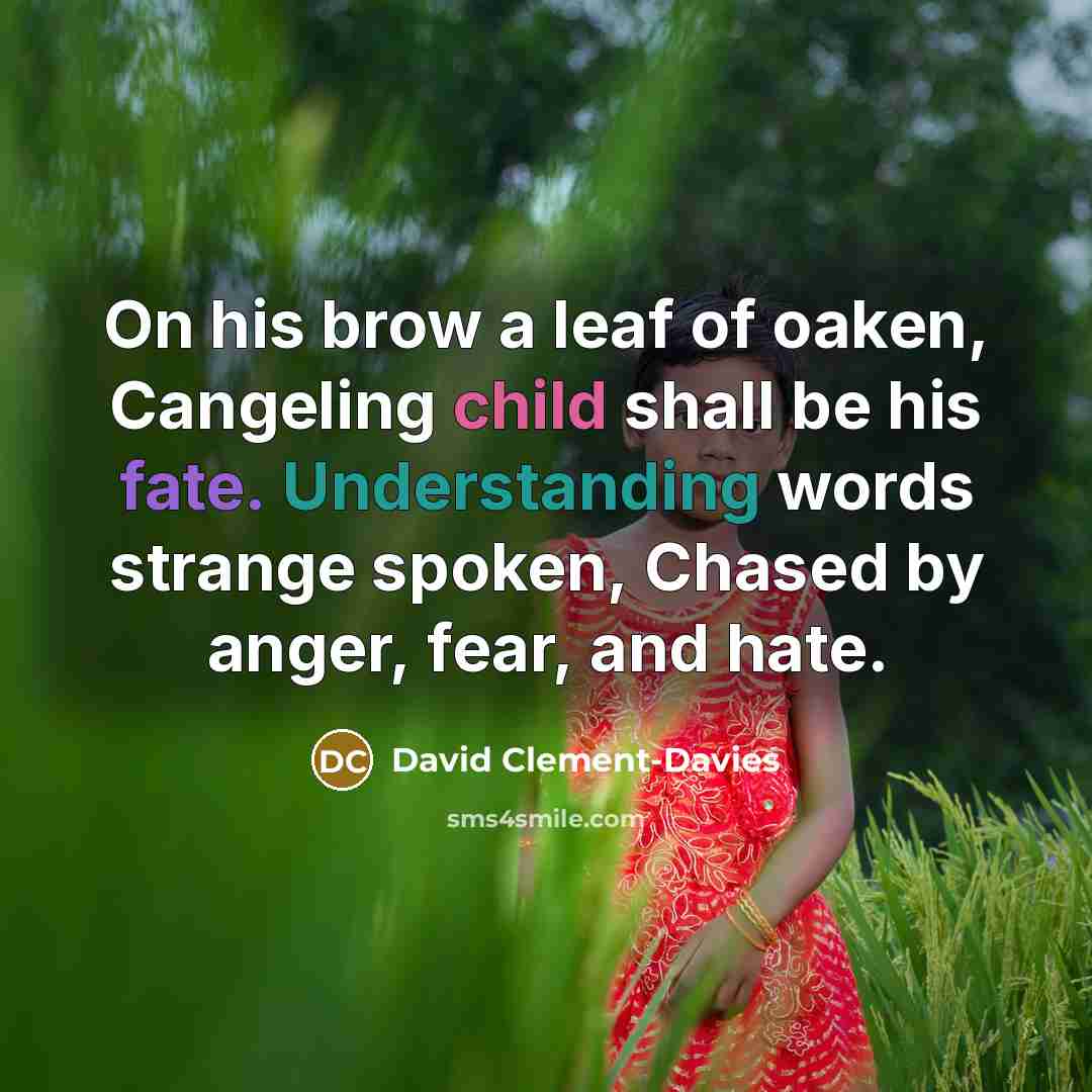 “On his brow a leaf of oaken, Cangeling child shall be his fate. Understanding words strange spoken, Chased by anger, fear, and hate.” quote by David Clement-Davies