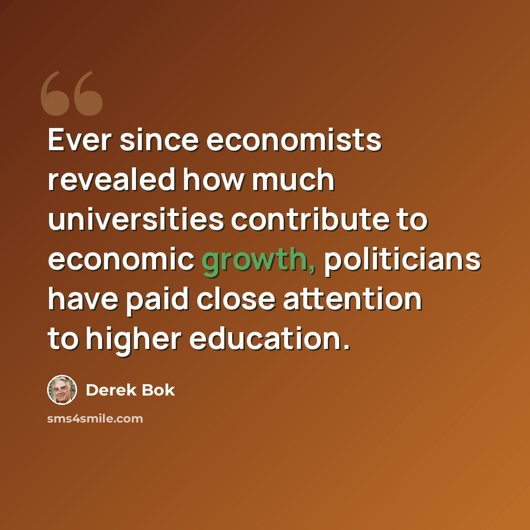 “Ever since economists revealed how much universities contribute to economic growth, politicians have paid close attention to higher education.” quote by Derek Bok