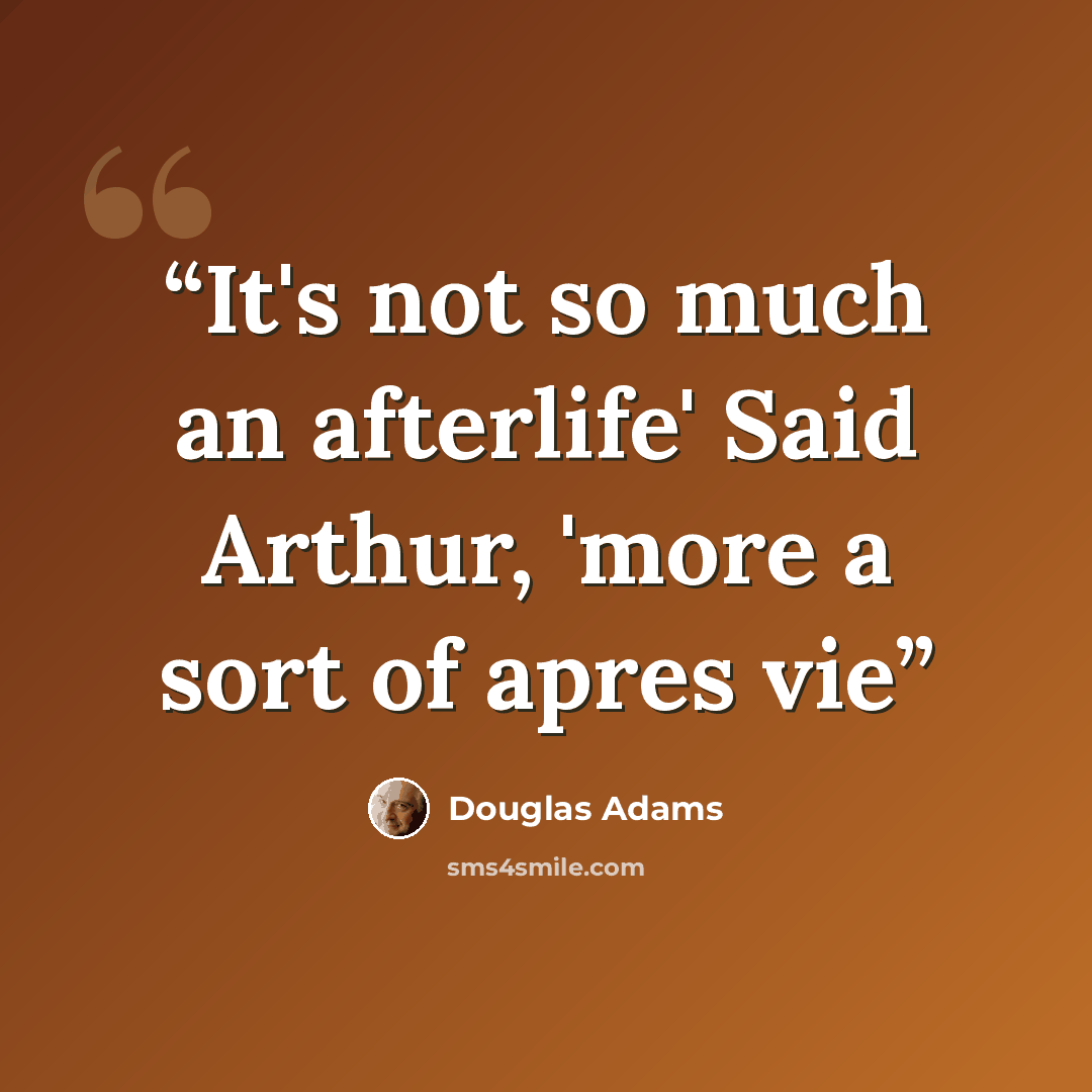 “It's not so much an afterlife' Said Arthur, 'more a sort of apres vie” quote by Douglas Adams