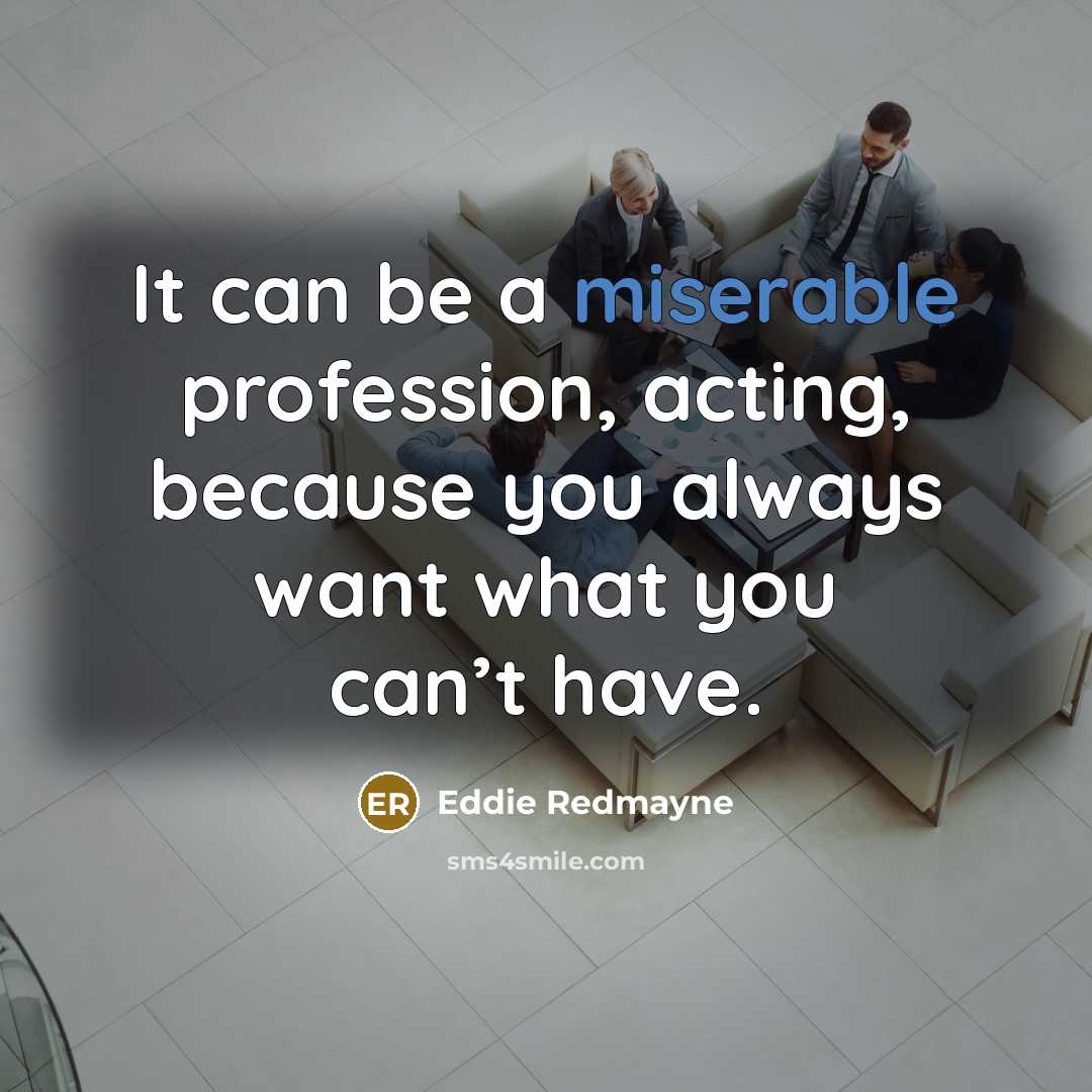 “It can be a miserable profession, acting, because you always want what you can’t have.” quote by Eddie Redmayne