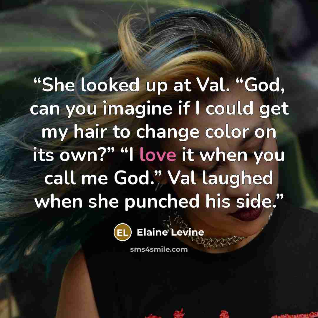 “She looked up at Val. “God, can you imagine if I could get my hair to change color on its own?” “I love it when you call me God.” Val laughed when she punched his side.” quote by Elaine Levine