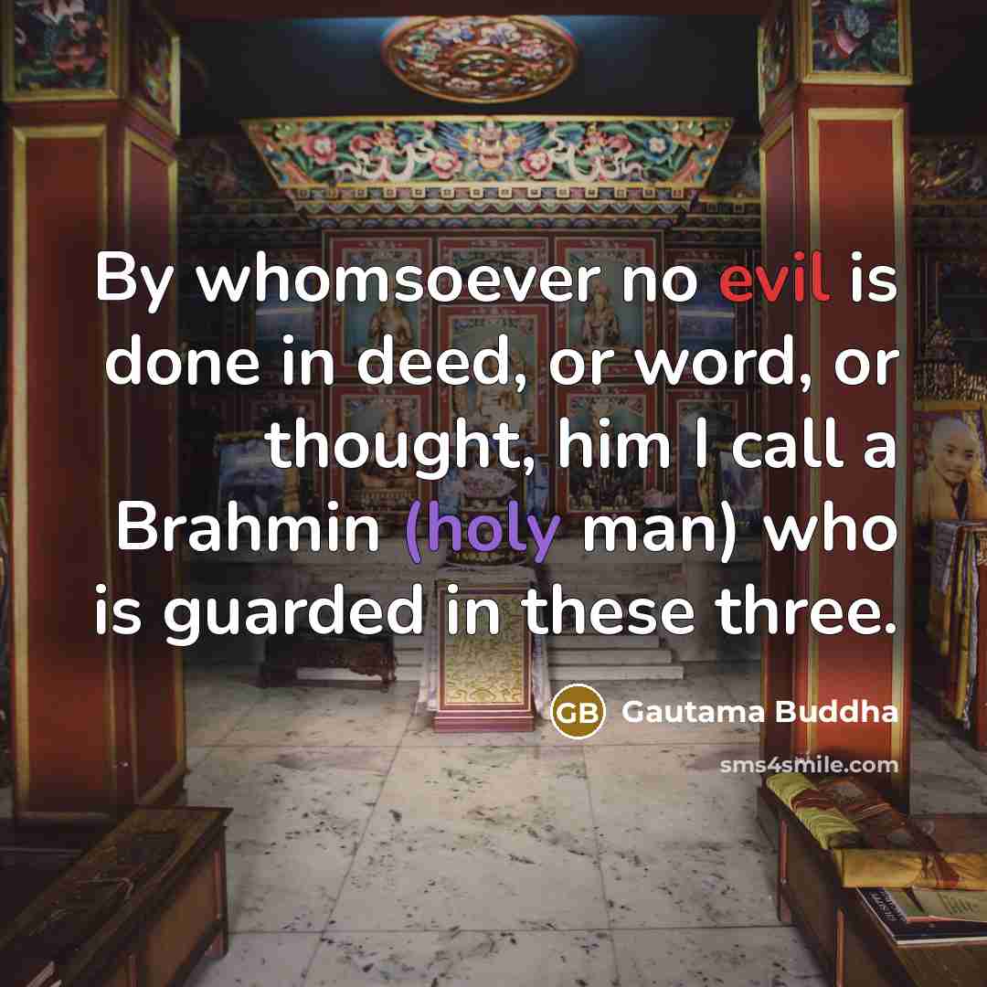 “By whomsoever no evil is done in deed, or word, or thought, him I call a Brahmin (holy man) who is guarded in these three.” quote by Gautama Buddha