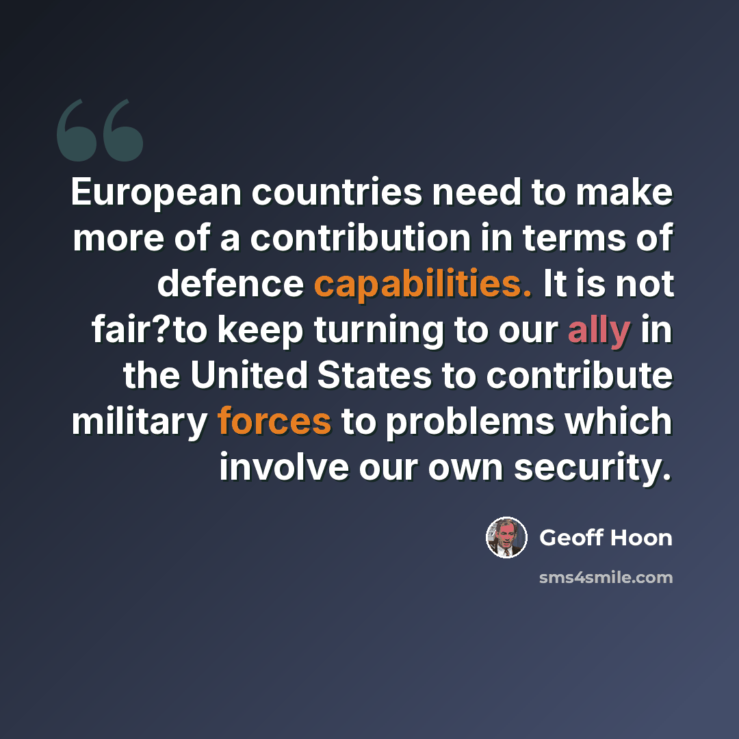 “European countries need to make more of a contribution in terms of defence capabilities. It is not fair?to keep turning to our ally in the United States to contribute military forces to problems which involve our own security.” quote by Geoff Hoon