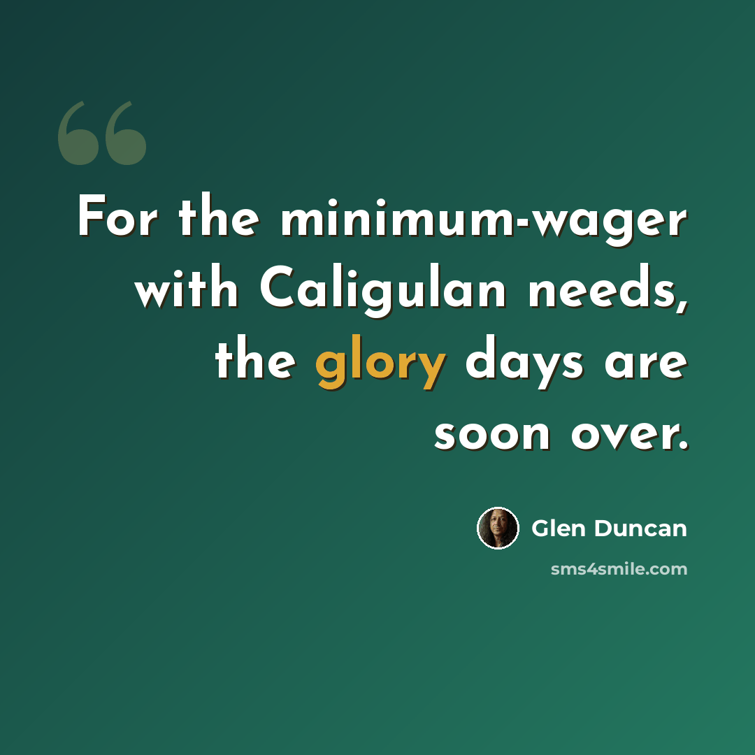 “For the minimum-wager with Caligulan needs, the glory days are soon over.” quote by Glen Duncan