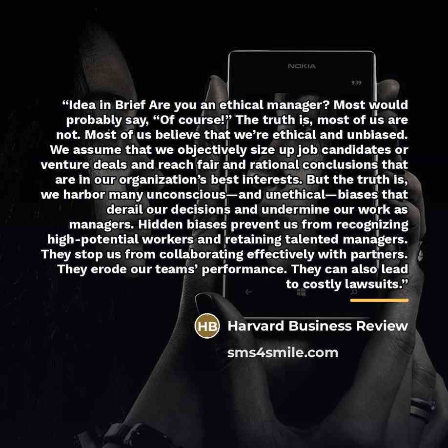 “Idea in Brief Are you an ethical manager? Most would probably say, “Of course!” The truth is, most of us are not. Most of us believe that we’re ethical and unbiased. We assume that we objectively size up job candidates or venture deals and reach fair and rational conclusions that are in our…” quote by Harvard Business Review