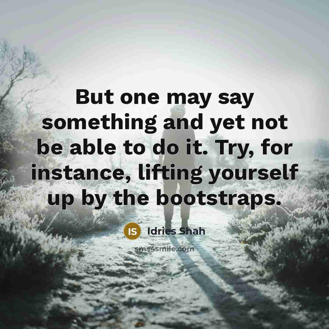 “But one may say something and yet not be able to do it. Try, for instance, lifting yourself up by the bootstraps.” quote by Idries Shah
