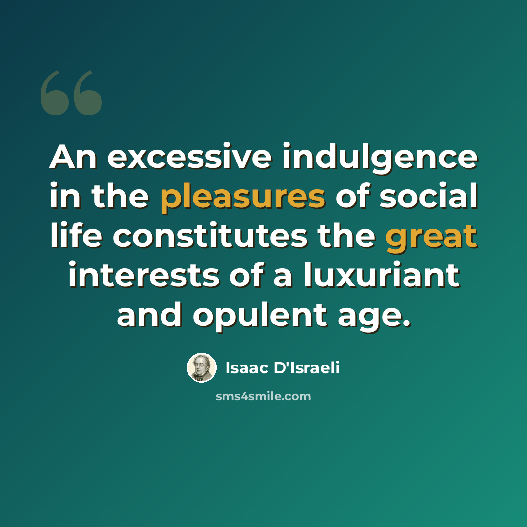 “An excessive indulgence in the pleasures of social life constitutes the great interests of a luxuriant and opulent age.” quote by Isaac D'Israeli