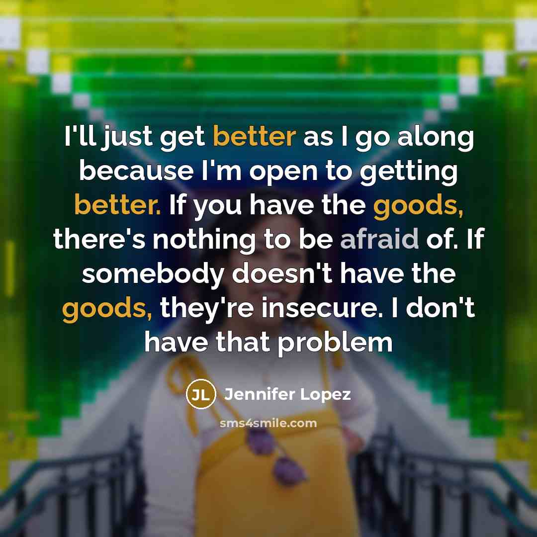 “I'll just get better as I go along because I'm open to getting better. If you have the goods, there's nothing to be afraid of. If somebody doesn't have the goods, they're insecure. I don't have that problem” quote by Jennifer Lopez
