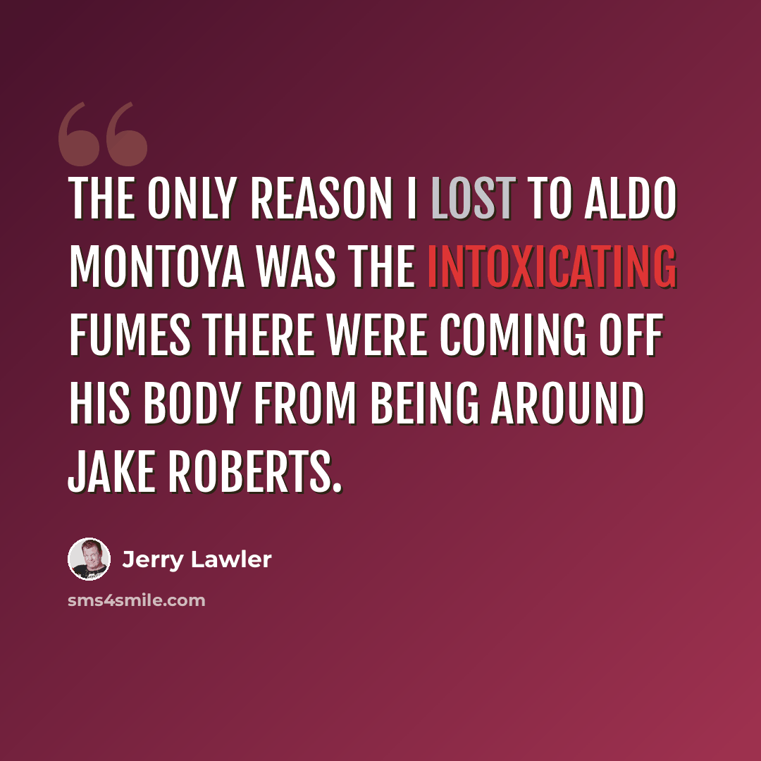 “The only reason I lost to Aldo Montoya was the intoxicating fumes there were coming off his body from being around Jake Roberts.” quote by Jerry Lawler