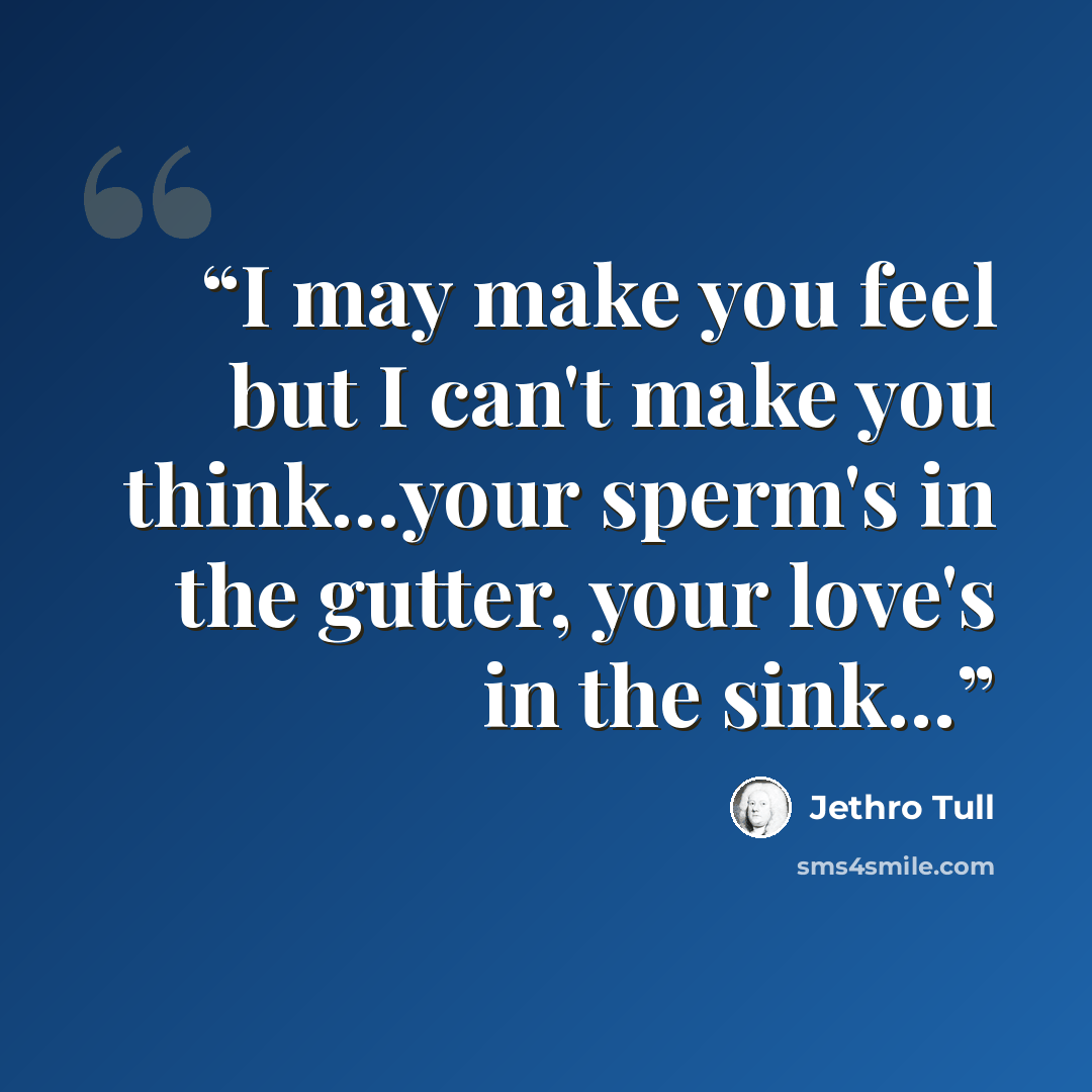 “I may make you feel but I can't make you think…your sperm's in the gutter, your love's in the sink…” quote by Jethro Tull