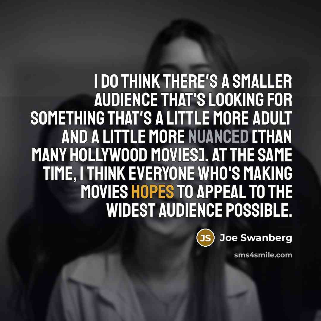 “I do think there's a smaller audience that's looking for something that's a little more adult and a little more nuanced [than many Hollywood movies]. At the same time, I think everyone who's making movies hopes to appeal to the widest audience possible.” quote by Joe Swanberg
