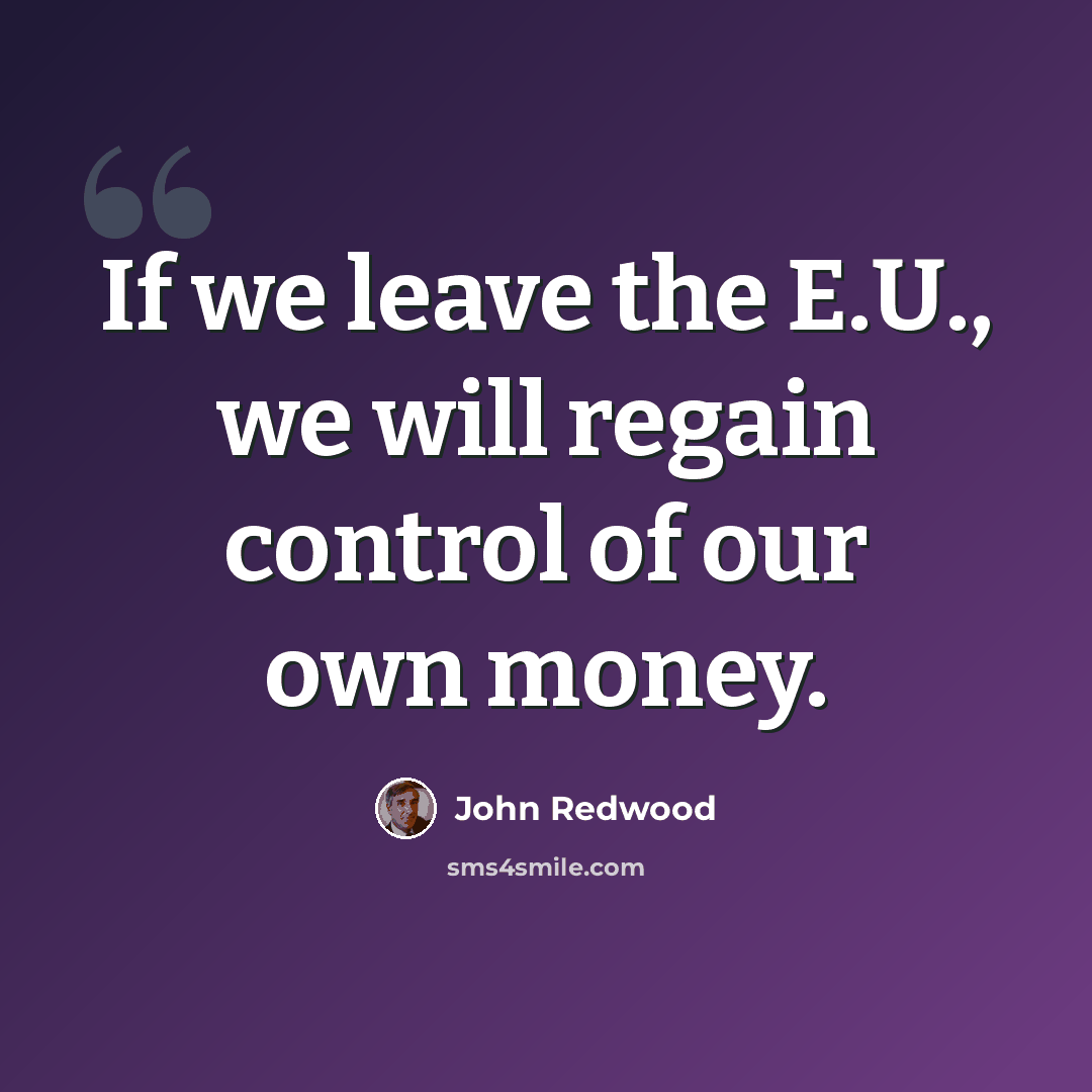 “If we leave the E.U., we will regain control of our own money.” quote by John Redwood