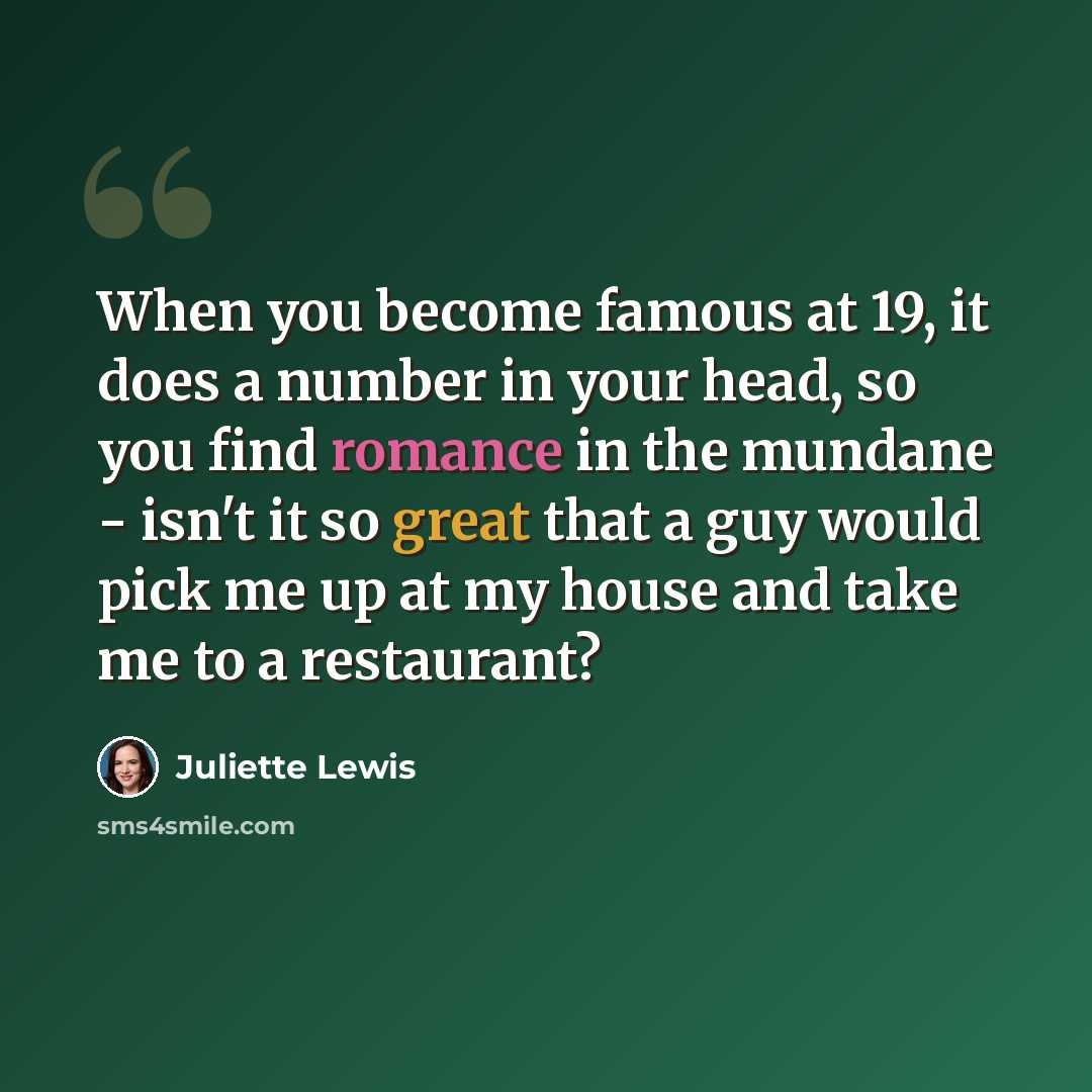 “When you become famous at 19, it does a number in your head, so you find romance in the mundane - isn't it so great that a guy would pick me up at my house and take me to a restaurant?” quote by Juliette Lewis