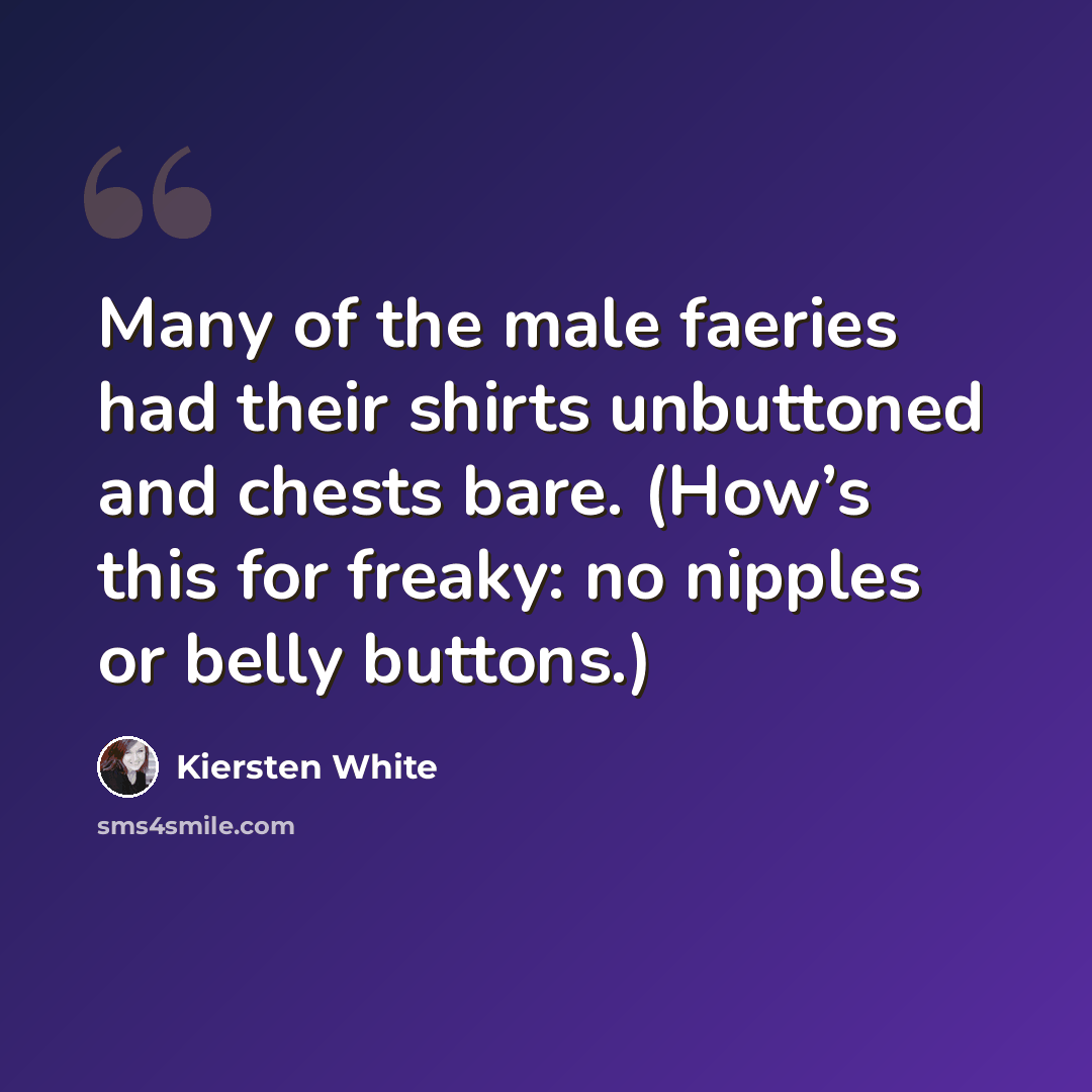 “Many of the male faeries had their shirts unbuttoned and chests bare. (How’s this for freaky: no nipples or belly buttons.)” quote by Kiersten White