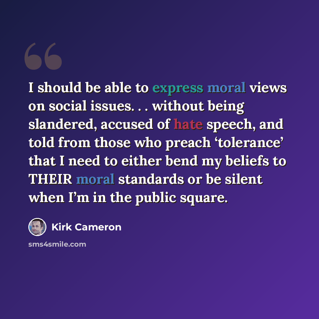 “I should be able to express moral views on social issues. . . without being slandered, accused of hate speech, and told from those who preach ‘tolerance’ that I need to either bend my beliefs to THEIR moral standards or be silent when I’m in the public square.” quote by Kirk Cameron