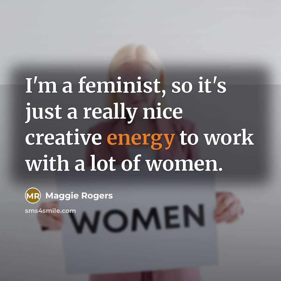 “I'm a feminist, so it's just a really nice creative energy to work with a lot of women.” quote by Maggie Rogers
