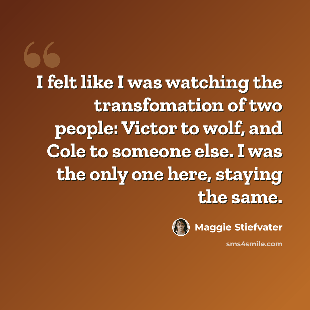 “I felt like I was watching the transfomation of two people: Victor to wolf, and Cole to someone else. I was the only one here, staying the same.” quote by Maggie Stiefvater