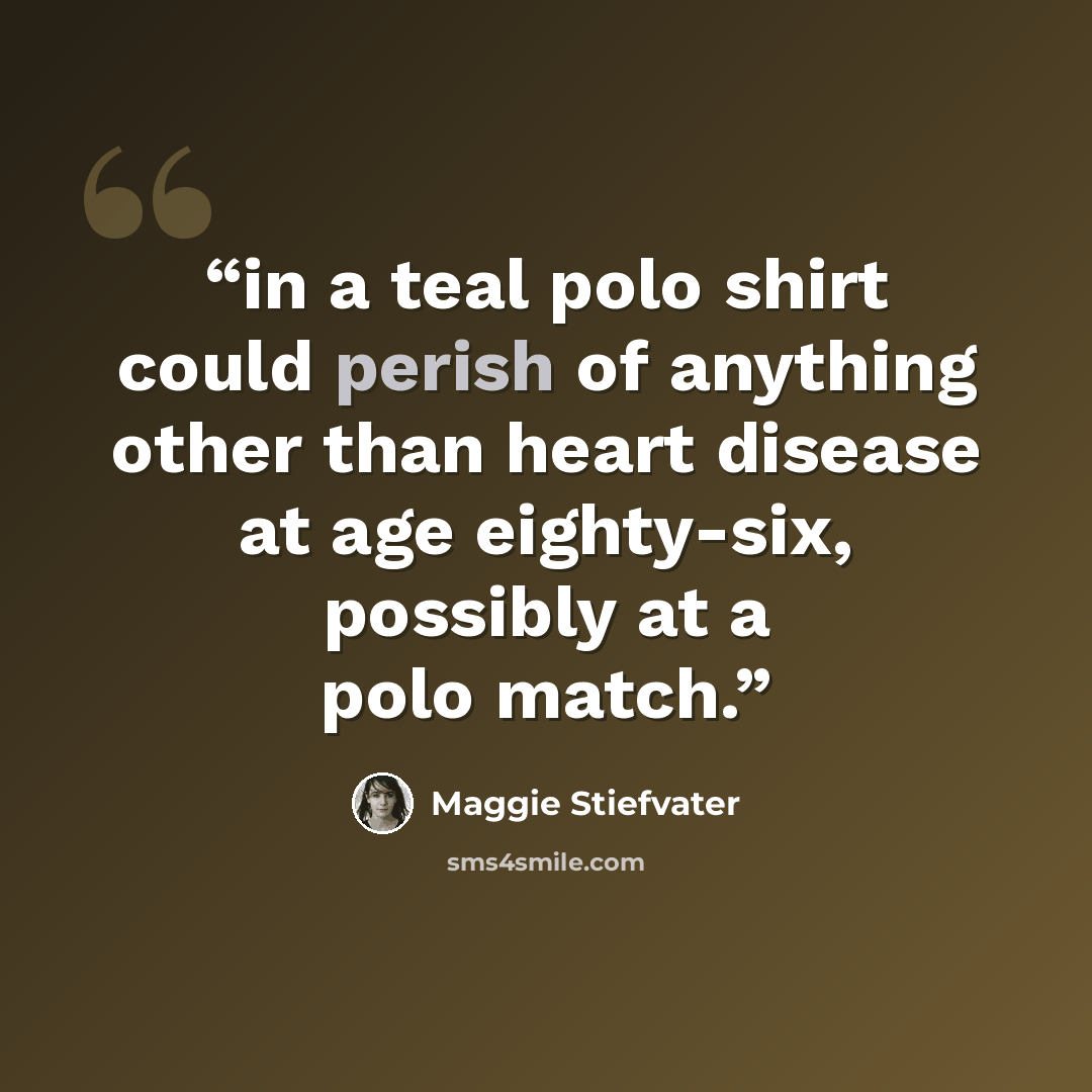 “in a teal polo shirt could perish of anything other than heart disease at age eighty-six, possibly at a polo match.” quote by Maggie Stiefvater