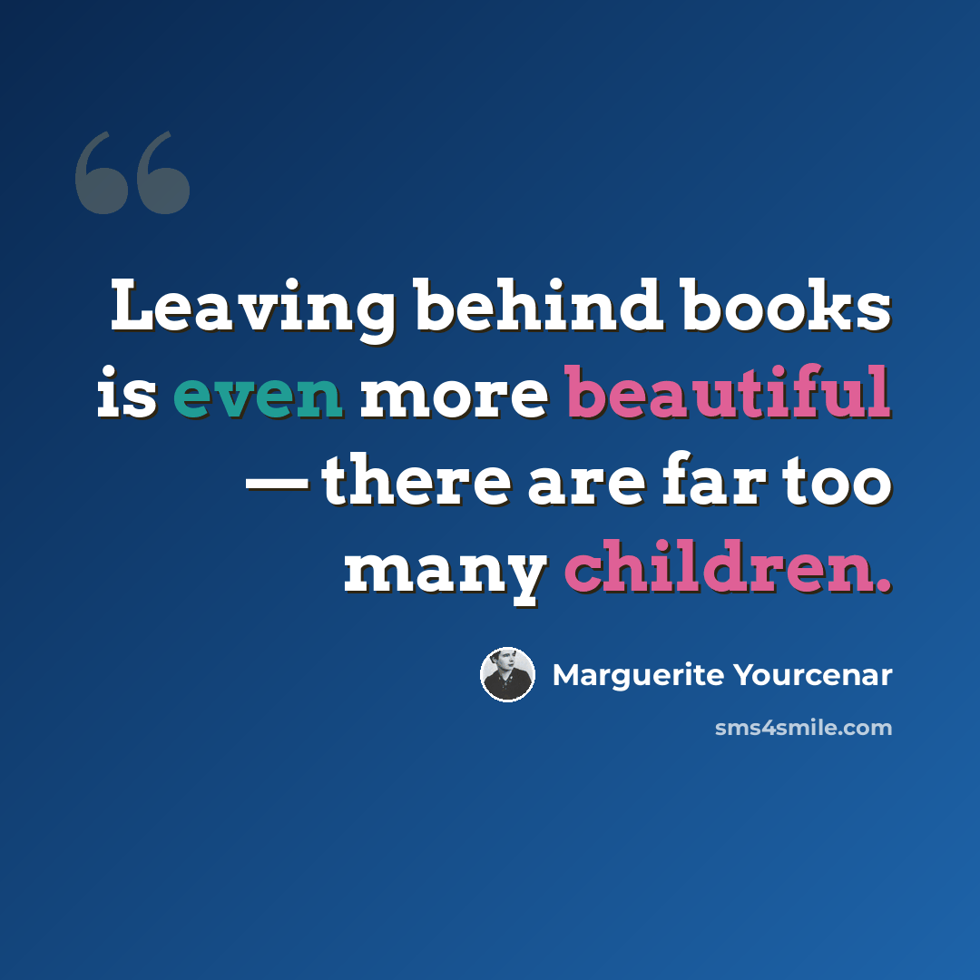 “Leaving behind books is even more beautiful — there are far too many children.” quote by Marguerite Yourcenar
