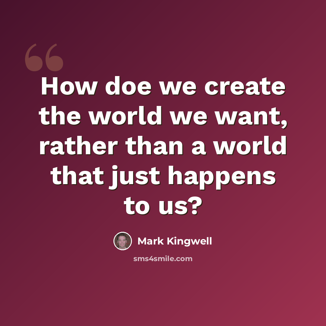 “How doe we create the world we want, rather than a world that just happens to us?” quote by Mark Kingwell