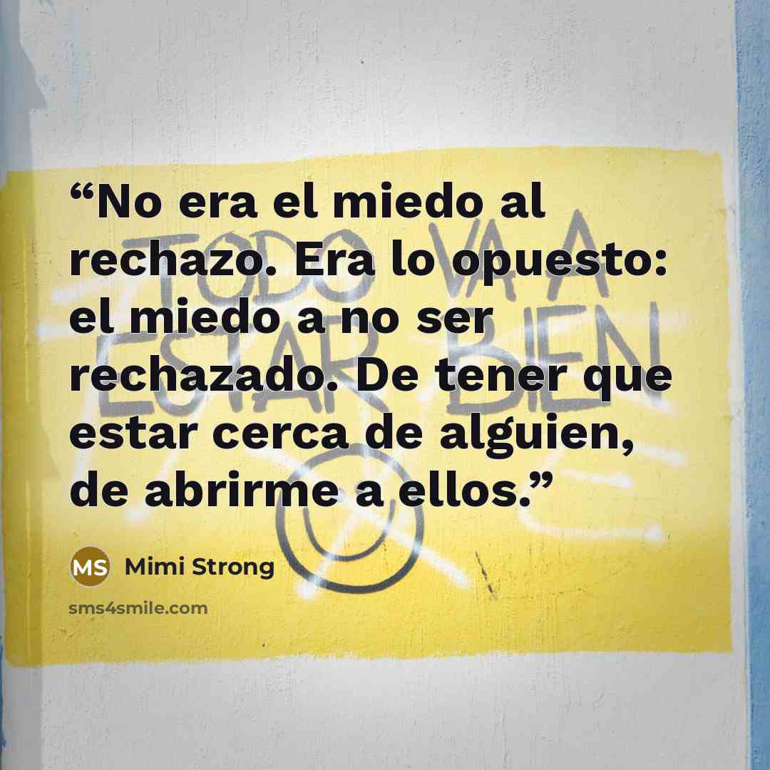 “No era el miedo al rechazo. Era lo opuesto: el miedo a no ser rechazado. De tener que estar cerca de alguien, de abrirme a ellos.” quote by Mimi Strong
