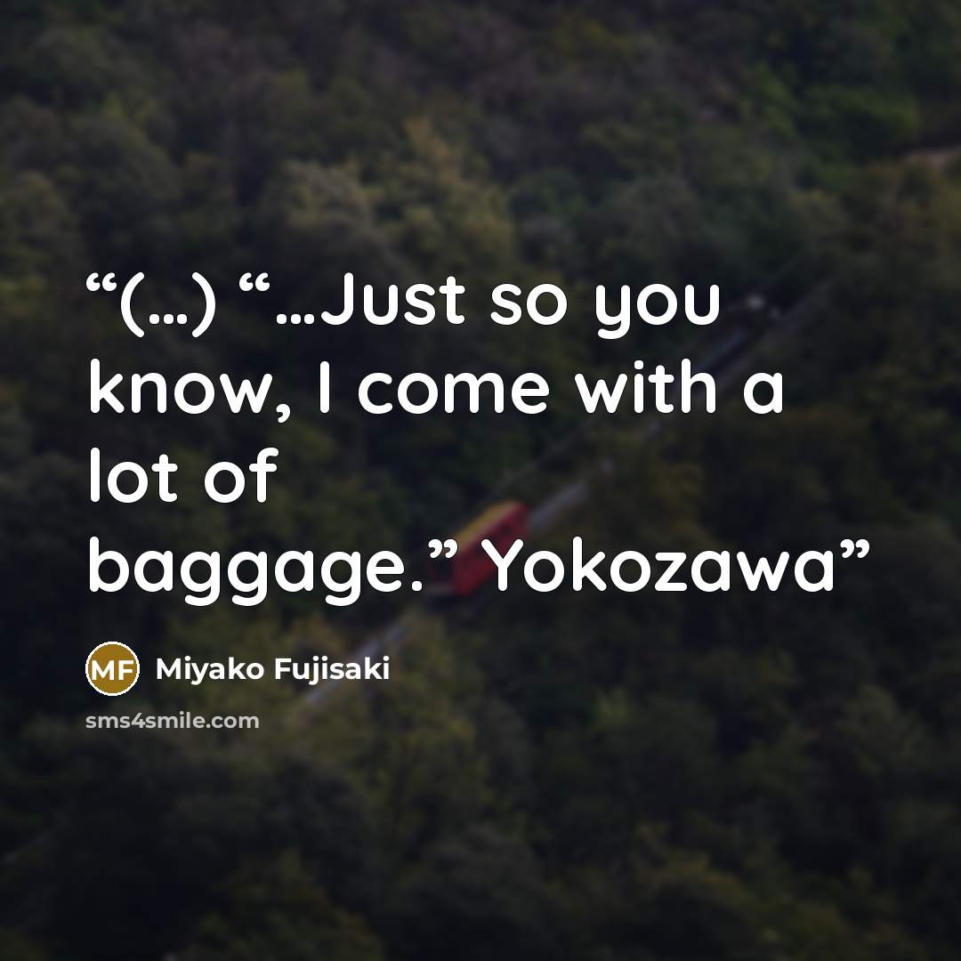“(…) “…Just so you know, I come with a lot of baggage.” Yokozawa” quote by Miyako Fujisaki