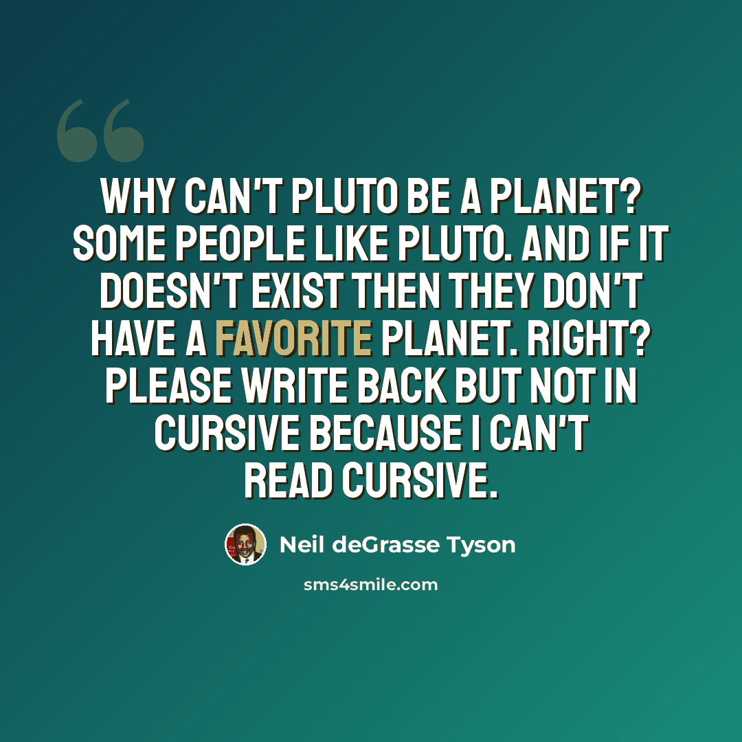 “Why can't Pluto be a planet? Some people like Pluto. And if it doesn't exist then they don't have a favorite planet. Right? Please write back but not in cursive because I can't read cursive.” quote by Neil deGrasse Tyson
