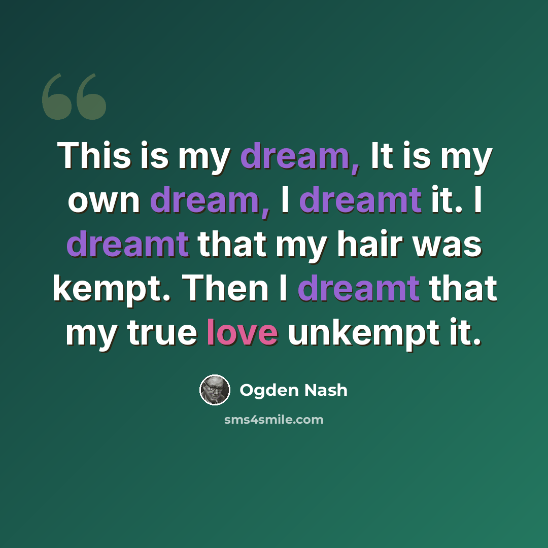 “This is my dream, It is my own dream, I dreamt it. I dreamt that my hair was kempt. Then I dreamt that my true love unkempt it.” quote by Ogden Nash