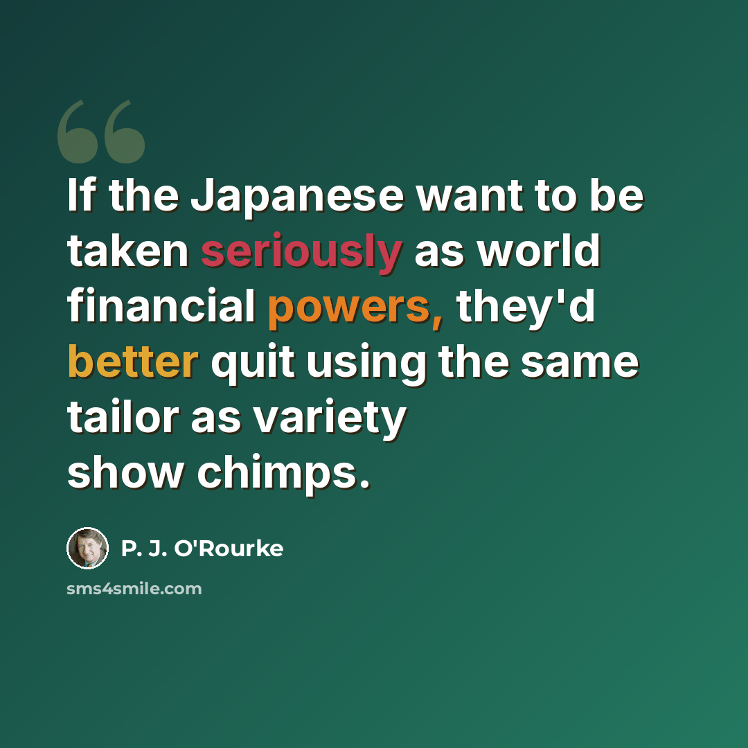 “If the Japanese want to be taken seriously as world financial powers, they'd better quit using the same tailor as variety show chimps.” quote by P. J. O'Rourke